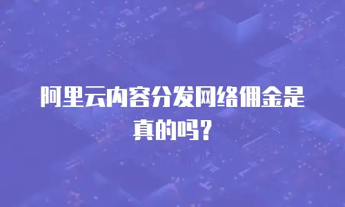 阿里云内容分发网络佣金是真的吗？