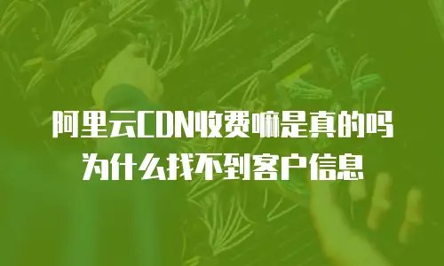 阿里云CDN收费嘛是真的吗为什么找不到客户信息