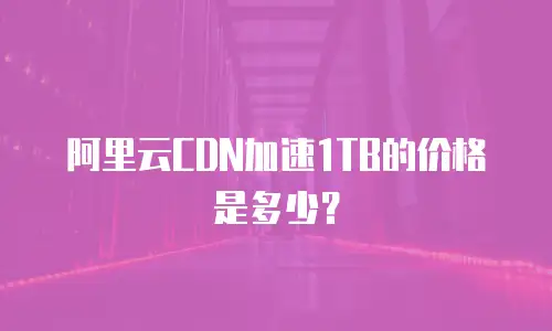 阿里云CDN加速1TB的价格是多少？