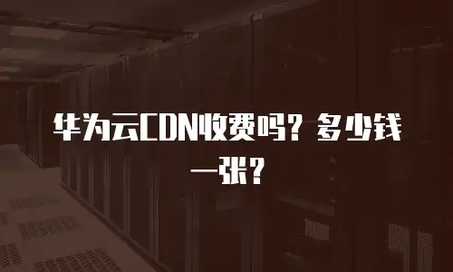 华为云CDN收费吗？多少钱一张？