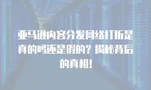 亚马逊内容分发网络打折是真的吗还是假的？揭秘背后的真相！
