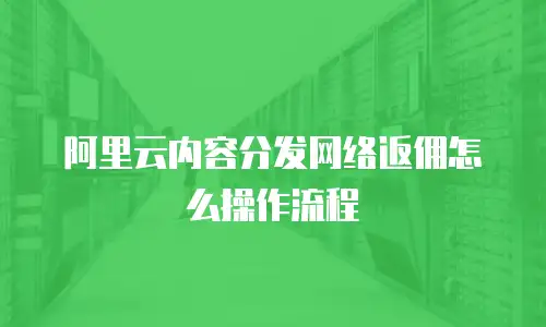 阿里云内容分发网络返佣怎么操作流程