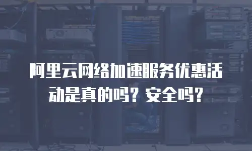 阿里云网络加速服务优惠活动是真的吗？安全吗？
