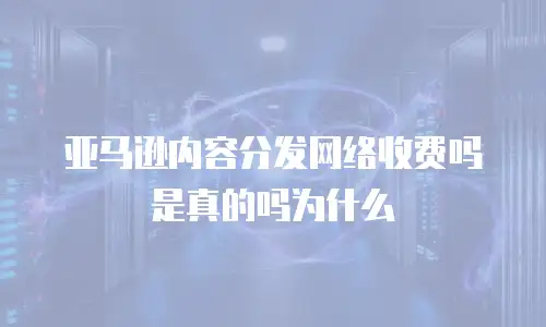 亚马逊内容分发网络收费吗是真的吗为什么