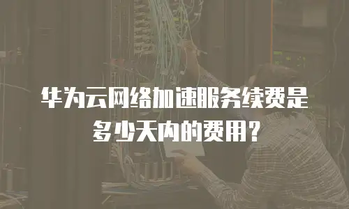 华为云网络加速服务续费是多少天内的费用？