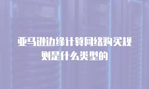 亚马逊边缘计算网络购买规则是什么类型的