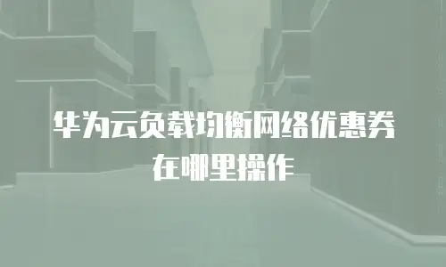 华为云负载均衡网络优惠券在哪里操作