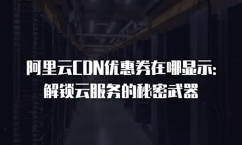 阿里云CDN优惠券在哪显示：解锁云服务的秘密武器