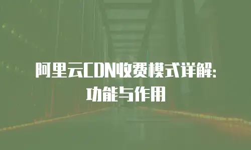 阿里云CDN收费模式详解：功能与作用