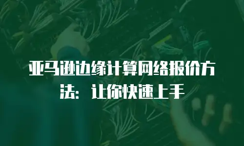 亚马逊边缘计算网络报价方法：让你快速上手