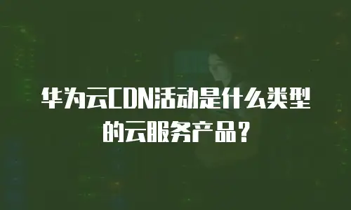 华为云CDN活动是什么类型的云服务产品？