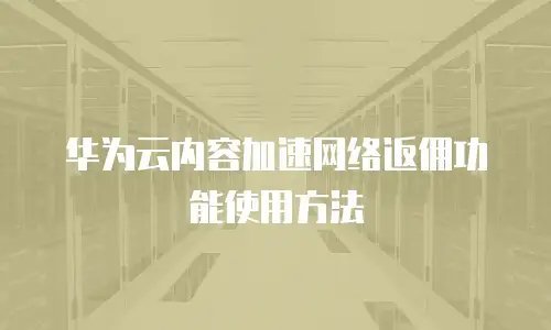 华为云内容加速网络返佣功能使用方法