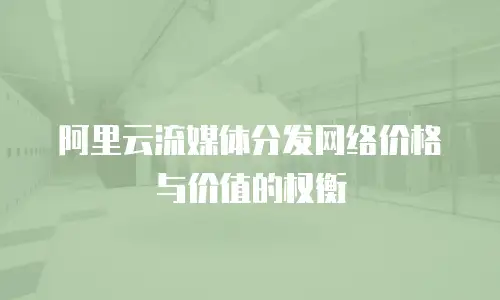 阿里云流媒体分发网络价格与价值的权衡