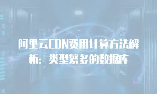 阿里云CDN费用计算方法解析：类型繁多的数据库
