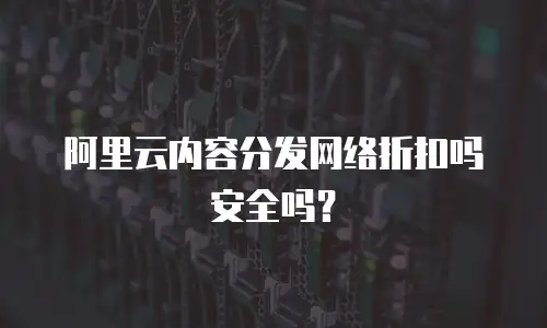 阿里云内容分发网络折扣吗安全吗？