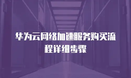 华为云网络加速服务购买流程详细步骤