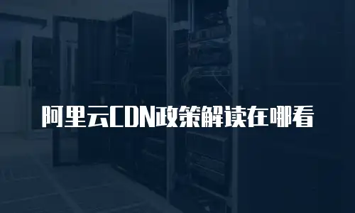 阿里云CDN政策解读在哪看