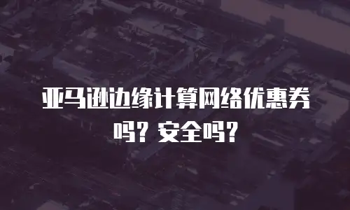 亚马逊边缘计算网络优惠券吗？安全吗？