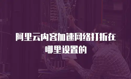 阿里云内容加速网络打折在哪里设置的