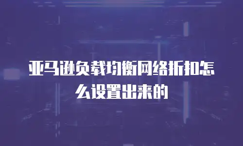 亚马逊负载均衡网络折扣怎么设置出来的