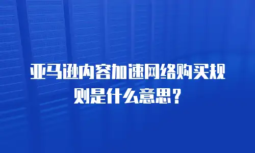 亚马逊内容加速网络购买规则是什么意思？