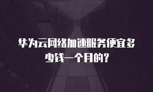 华为云网络加速服务便宜多少钱一个月的？