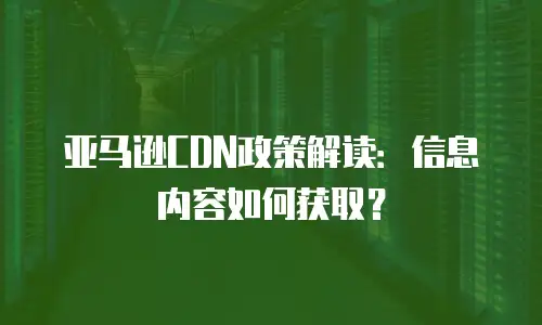 亚马逊CDN政策解读：信息内容如何获取？