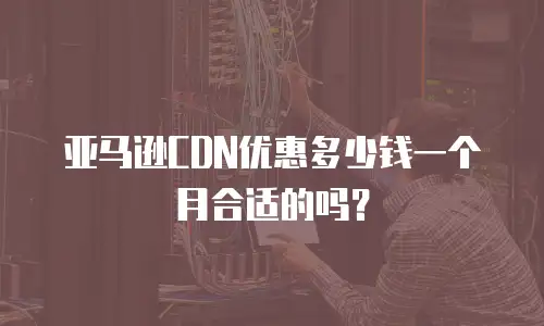 亚马逊CDN优惠多少钱一个月合适的吗？