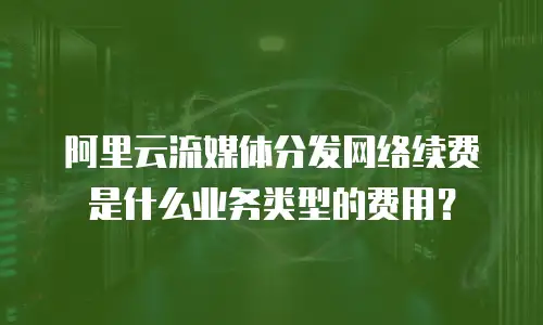 阿里云流媒体分发网络续费是什么业务类型的费用？