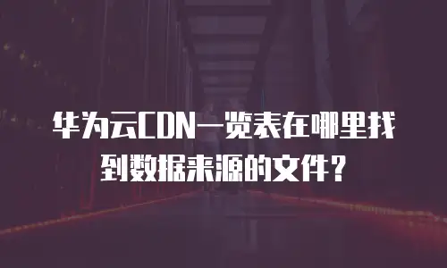 华为云CDN一览表在哪里找到数据来源的文件？