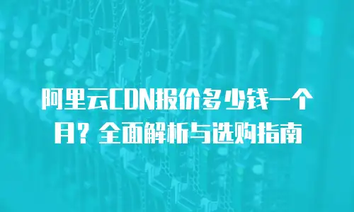 阿里云CDN报价多少钱一个月？全面解析与选购指南