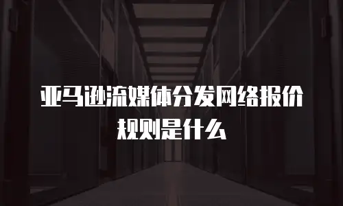 亚马逊流媒体分发网络报价规则是什么