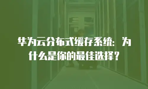 华为云分布式缓存系统：为什么是你的最佳选择？