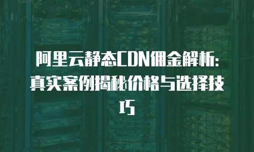 阿里云静态CDN佣金解析：真实案例揭秘价格与选择技巧
