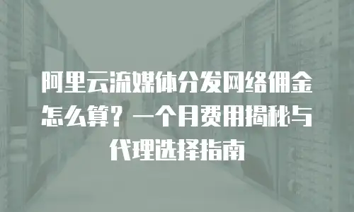 阿里云流媒体分发网络佣金怎么算？一个月费用揭秘与代理选择指南