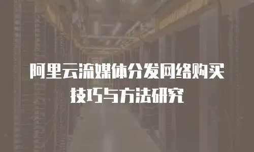 阿里云流媒体分发网络购买技巧与方法研究