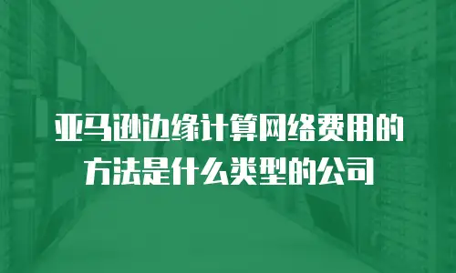 亚马逊边缘计算网络费用的方法是什么类型的公司