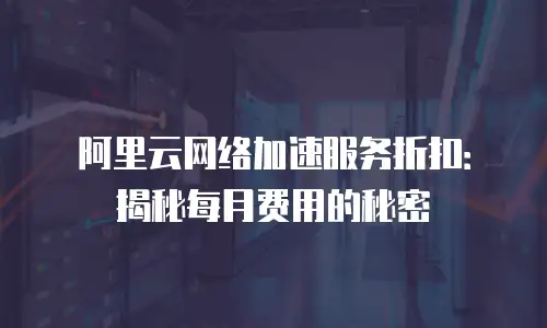 阿里云网络加速服务折扣：揭秘每月费用的秘密