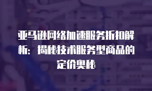 亚马逊网络加速服务折扣解析：揭秘技术服务型商品的定价奥秘