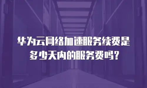 华为云网络加速服务续费是多少天内的服务费吗？
