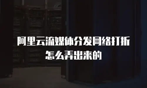 阿里云流媒体分发网络打折怎么弄出来的