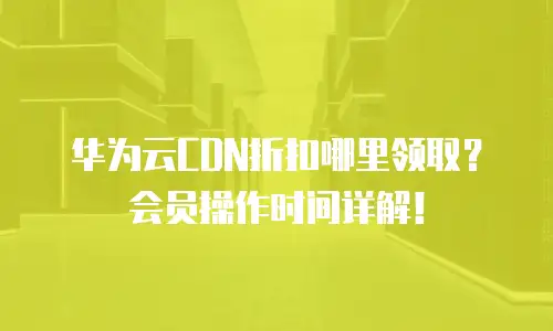 华为云CDN折扣哪里领取？会员操作时间详解！