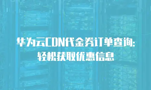 华为云CDN代金券订单查询：轻松获取优惠信息