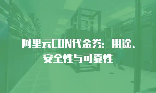 阿里云CDN代金券：用途、安全性与可靠性