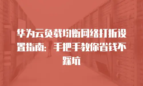 华为云负载均衡网络打折设置指南：手把手教你省钱不踩坑