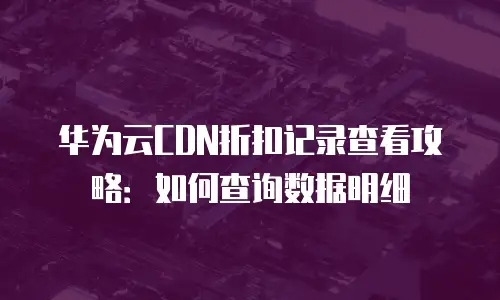 华为云CDN折扣记录查看攻略：如何查询数据明细