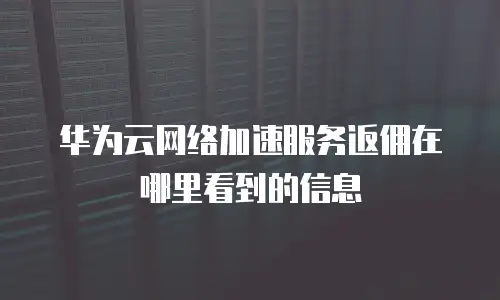 华为云网络加速服务返佣在哪里看到的信息