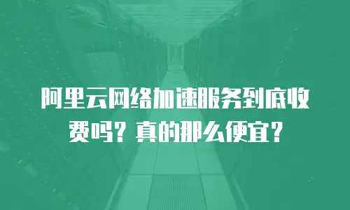 阿里云网络加速服务到底收费吗？真的那么便宜？