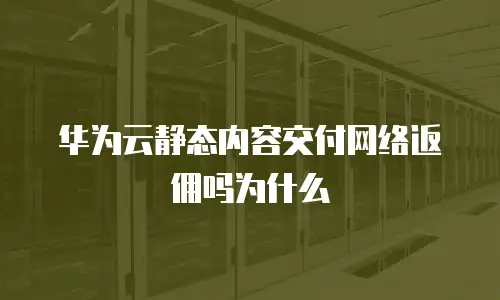 华为云静态内容交付网络返佣吗为什么
