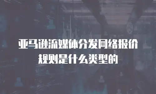 亚马逊流媒体分发网络报价规则是什么类型的